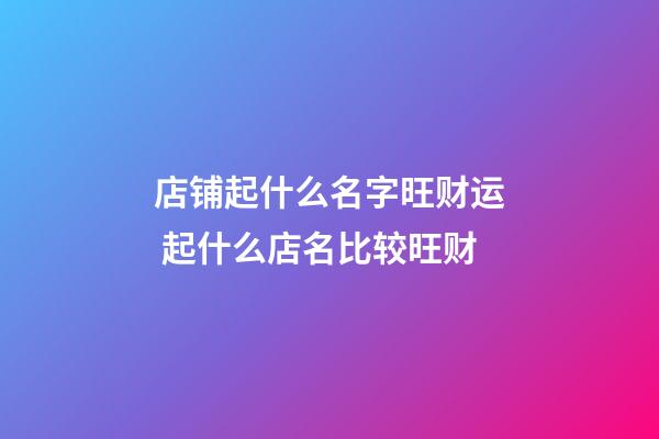 店铺起什么名字旺财运 起什么店名比较旺财